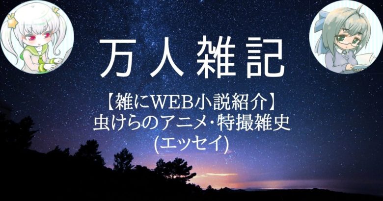 【雑にWEB小説紹介】 虫けらのアニメ・特撮雑史 (エッセイ)